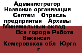 Администратор › Название организации ­ Септем › Отрасль предприятия ­ Архивы › Минимальный оклад ­ 25 000 - Все города Работа » Вакансии   . Кемеровская обл.,Юрга г.